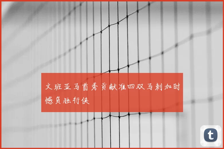 文班亚马首秀贡献准四双马刺加时憾负独行侠
