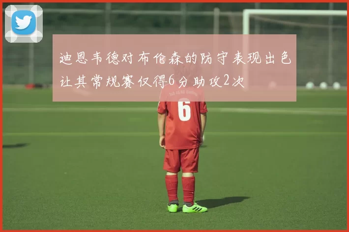 迪恩韦德对布伦森的防守表现出色让其常规赛仅得6分助攻2次