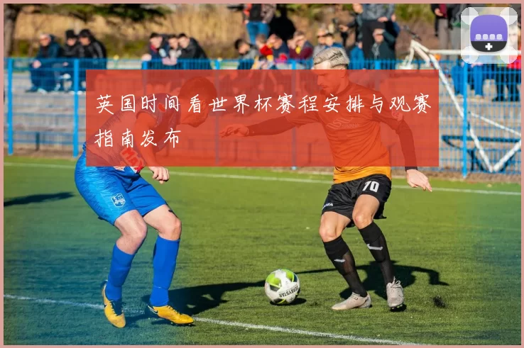英国时间看世界杯赛程安排与观赛指南发布
