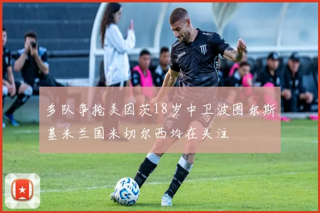 多队争抢美因茨18岁中卫波图尔斯基米兰国米切尔西均在关注