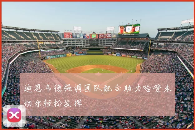 迪恩韦德强调团队配合助力哈登米切尔轻松发挥