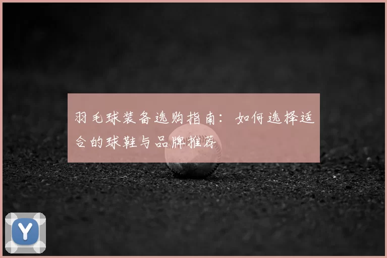 羽毛球装备选购指南:如何选择适合的球鞋与品牌推荐