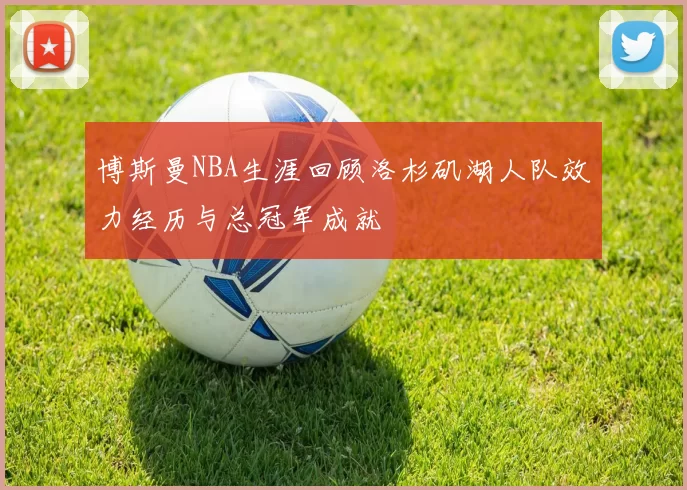 博斯曼NBA生涯回顾洛杉矶湖人队效力经历与总冠军成就