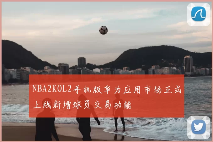NBA2KOL2手机版华为应用市场正式上线新增球员交易功能