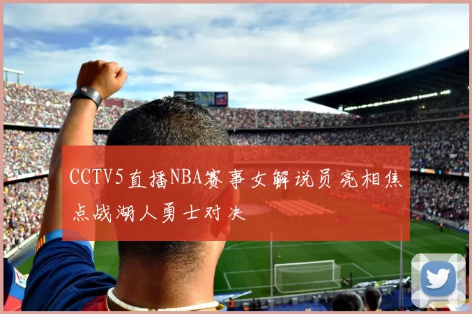 CCTV5直播NBA赛事女解说员亮相焦点战湖人勇士对决