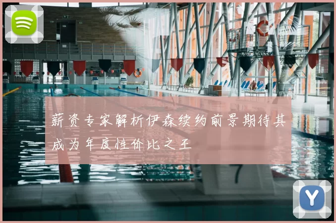 薪资专家解析伊森续约前景期待其成为年度性价比之王