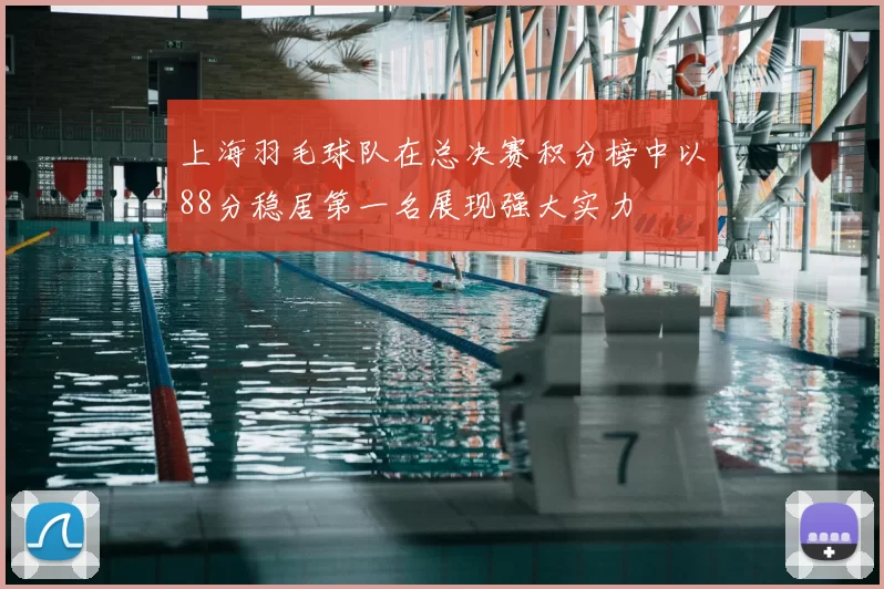 上海羽毛球队在总决赛积分榜中以88分稳居第一名展现强大实力
