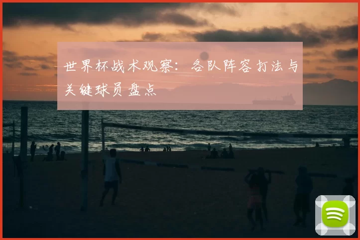 世界杯战术观察：各队阵容打法与关键球员盘点