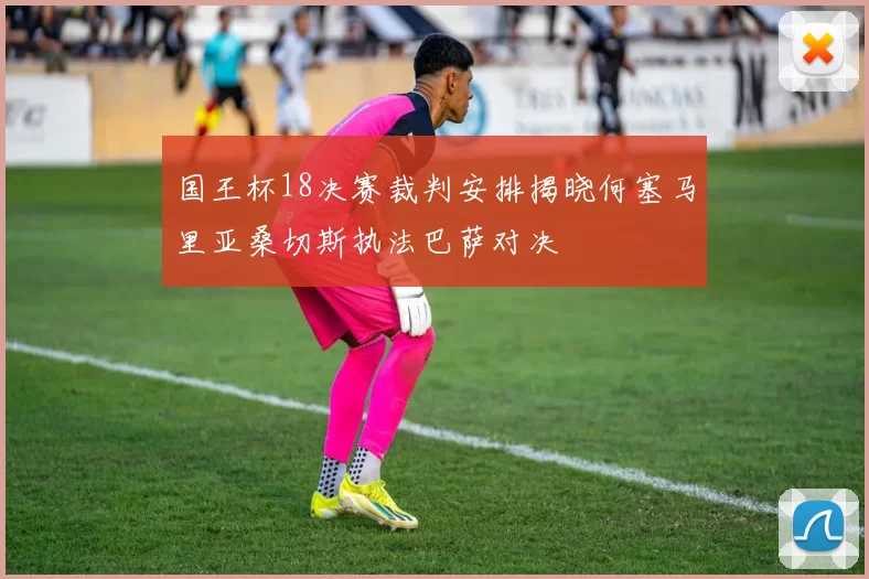 国王杯18决赛裁判安排揭晓何塞马里亚桑切斯执法巴萨对决
