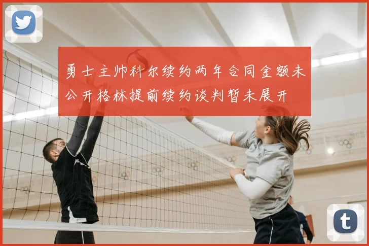勇士主帅科尔续约两年合同金额未公开格林提前续约谈判暂未展开