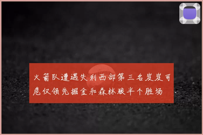 火箭队遭遇失利西部第三名岌岌可危仅领先掘金和森林狼半个胜场