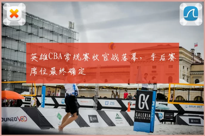 英雄CBA常规赛收官战落幕,季后赛席位最终确定
