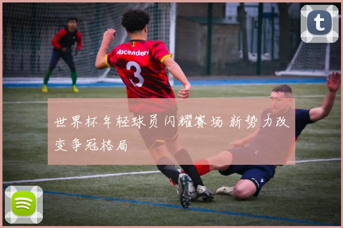 世界杯年轻球员闪耀赛场 新势力改变争冠格局