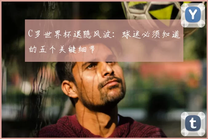 C罗世界杯退隐风波:球迷必须知道的五个关键细节