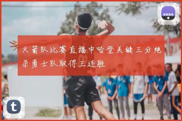 火箭队比赛直播中哈登关键三分绝杀勇士队取得三连胜