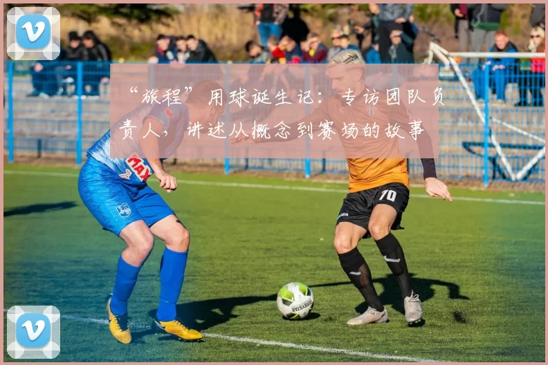“旅程”用球诞生记:专访团队负责人,讲述从概念到赛场的故事