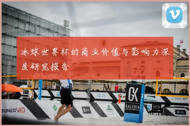 冰球世界杯的商业价值与影响力深度研究报告