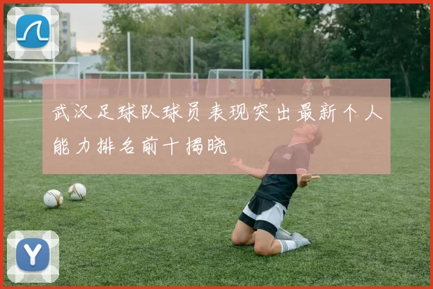 武汉足球队球员表现突出最新个人能力排名前十揭晓