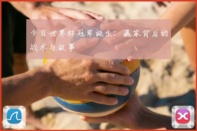 今日世界杯冠军诞生:赢家背后的战术与故事