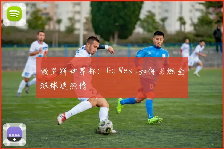 俄罗斯世界杯:Go West如何点燃全球球迷热情