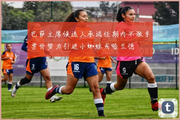 巴萨主席候选人承诺任期内不涨季票价努力引进小蜘蛛或哈兰德