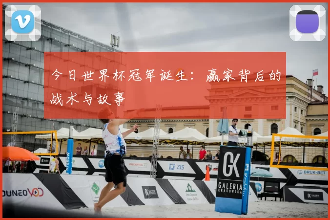 今日世界杯冠军诞生:赢家背后的战术与故事