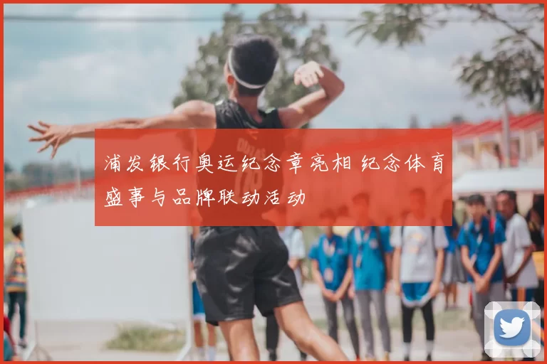 浦发银行奥运纪念章亮相 纪念体育盛事与品牌联动活动
