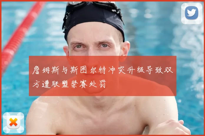 詹姆斯与斯图尔特冲突升级导致双方遭联盟禁赛处罚