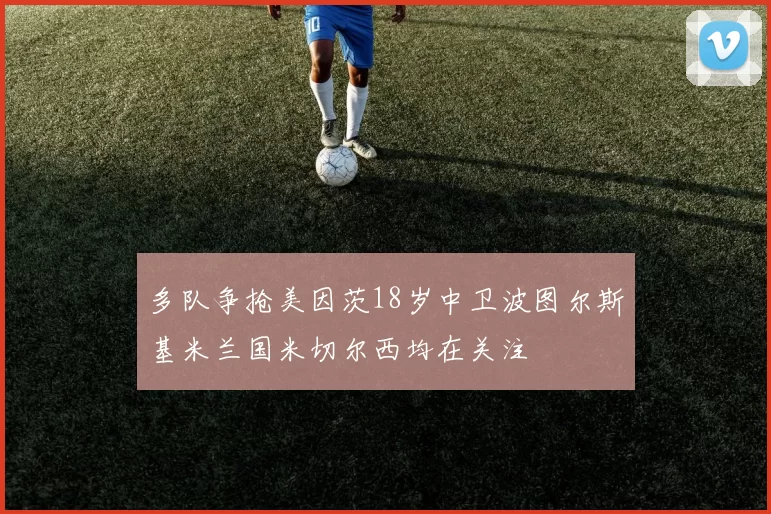 多队争抢美因茨18岁中卫波图尔斯基米兰国米切尔西均在关注