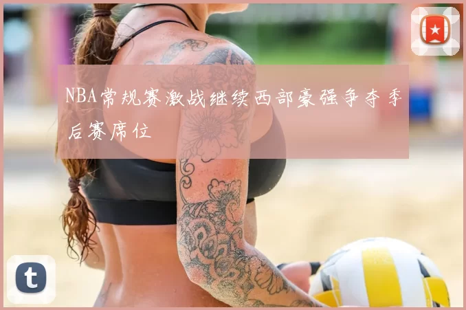NBA常规赛激战继续西部豪强争夺季后赛席位