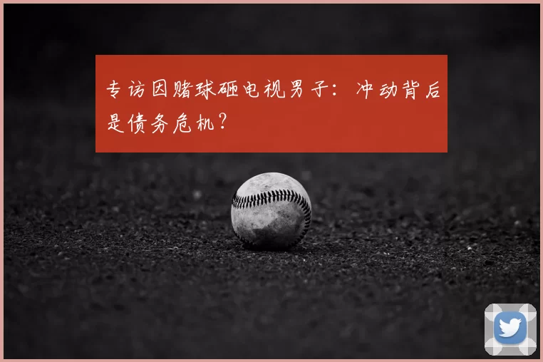 专访因赌球砸电视男子:冲动背后是债务危机?