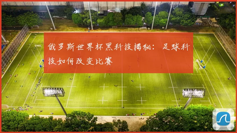 俄罗斯世界杯黑科技揭秘:足球科技如何改变比赛