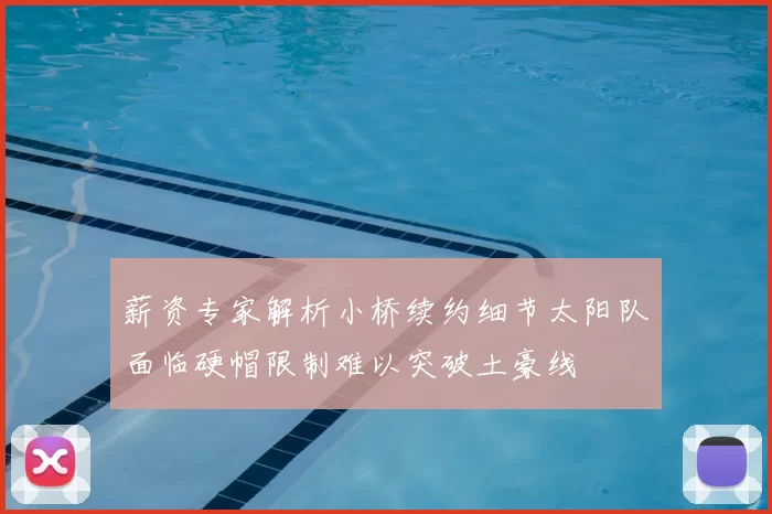 薪资专家解析小桥续约细节太阳队面临硬帽限制难以突破土豪线