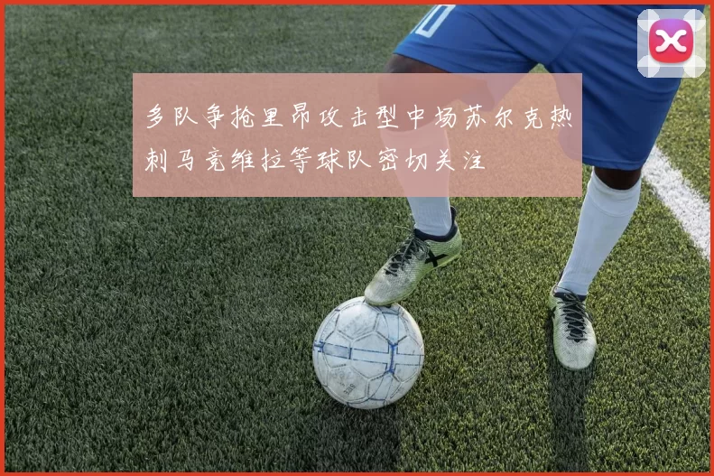 多队争抢里昂攻击型中场苏尔克热刺马竞维拉等球队密切关注