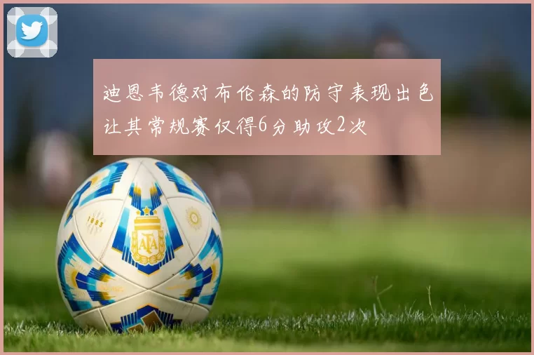 迪恩韦德对布伦森的防守表现出色让其常规赛仅得6分助攻2次