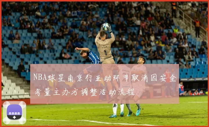 NBA球星南京行互动环节取消因安全考量主办方调整活动流程