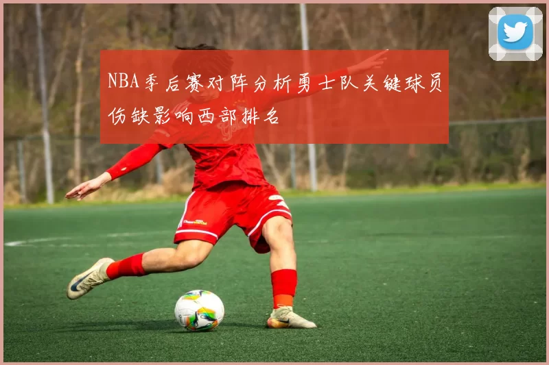 NBA季后赛对阵分析勇士队关键球员伤缺影响西部排名