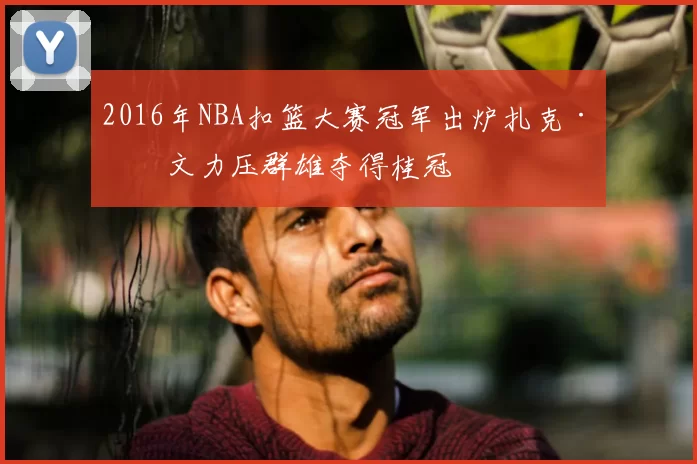 2016年NBA扣篮大赛冠军出炉扎克·拉文力压群雄夺得桂冠