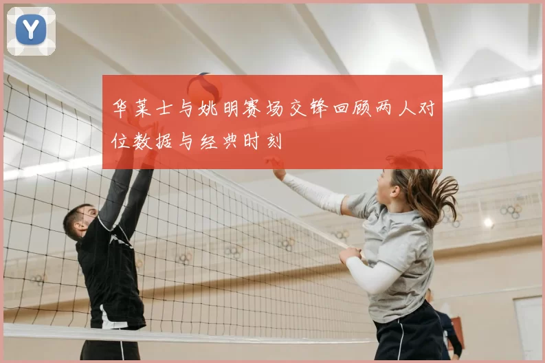 华莱士与姚明赛场交锋回顾两人对位数据与经典时刻