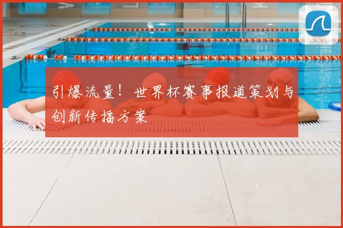 引爆流量!世界杯赛事报道策划与创新传播方案
