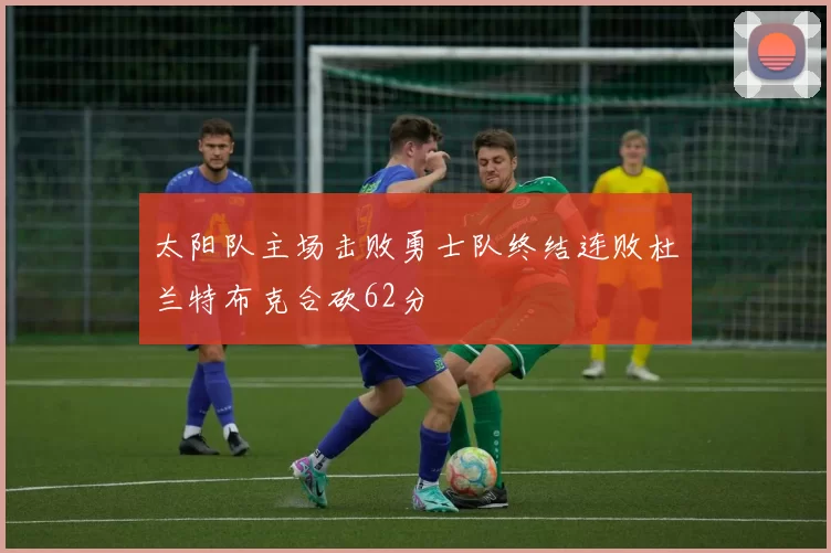 太阳队主场击败勇士队终结连败杜兰特布克合砍62分