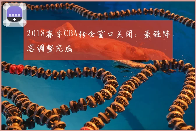 2018赛季CBA转会窗口关闭，豪强阵容调整完成