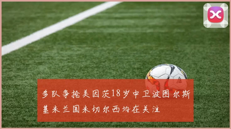 多队争抢美因茨18岁中卫波图尔斯基米兰国米切尔西均在关注