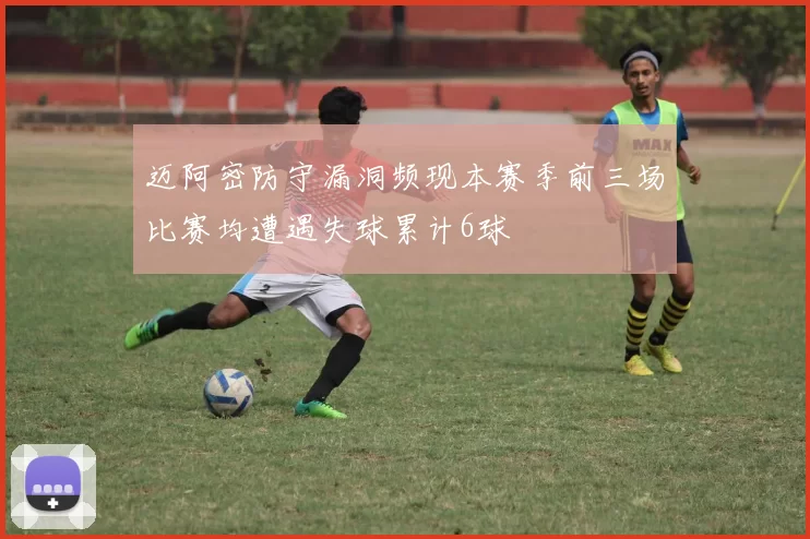 迈阿密防守漏洞频现本赛季前三场比赛均遭遇失球累计6球