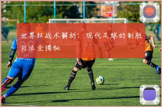 世界杯战术解析:现代足球的制胜打法全揭秘