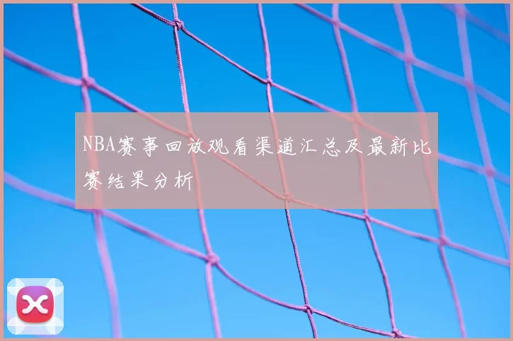 NBA赛事回放观看渠道汇总及最新比赛结果分析