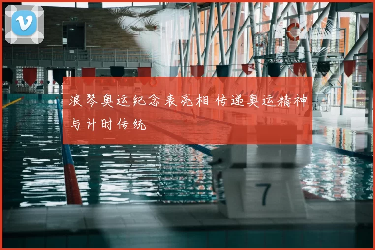 浪琴奥运纪念表亮相 传递奥运精神与计时传统