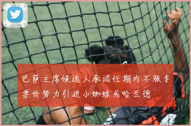 巴萨主席候选人承诺任期内不涨季票价努力引进小蜘蛛或哈兰德