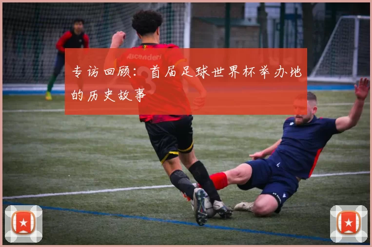 专访回顾:首届足球世界杯举办地的历史故事