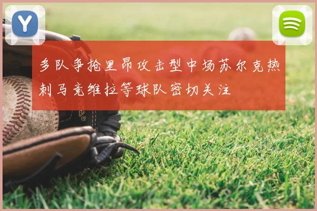 多队争抢里昂攻击型中场苏尔克热刺马竞维拉等球队密切关注